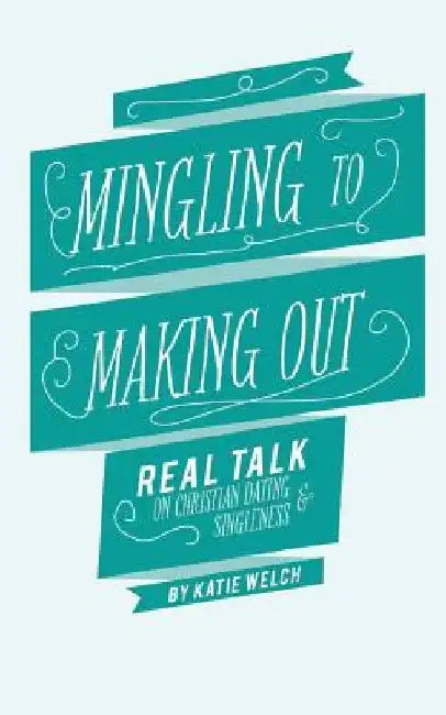 Mingling to Making Out: Real Talk on Christian Dating and Singleness by Katie Welch