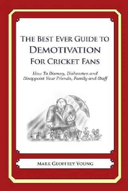 The Best Ever Guide to Demotivation For Cricket Fans: How To Dismay, Dishearten and Disappoint Your Friends, Family and Staff by Dick DeBartolo