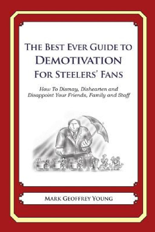 The Best Ever Guide to Demotivation For Steelers' Fans: How To Dismay, Dishearten and Disappoint Your Friends, Family and Staff by Dick DeBartolo