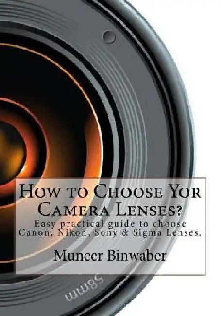 How to Choose Yor Camera Lenses?: The Easy Practical Guide in Canon, Nikon, Sony and Sigma Lenses! by Muneer Binwaber