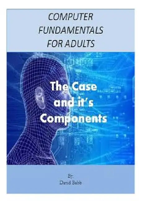 Computer Fundamentals for Adults: The Case and the Components by David E. Babb