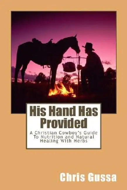 His Hand Has Provided: A Christian Cowboy's Guide to Nutrition and Natural Healing with Herbs by Chris Gussa