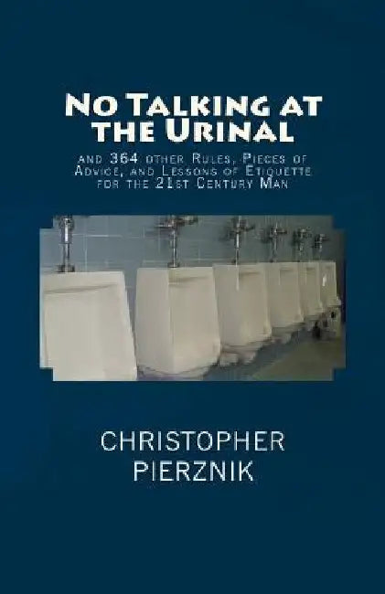 No Talking at the Urinal: and 364 other Rules, Pieces of Advice, and Lessons of Etiquette for the 21st Century Man by Christopher Pierznik