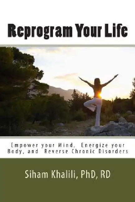 Reprogram your life: A personal Guide to Empower Your Mind, Energize Your Body, and Reverse Chronic Disorders by Siham Khalili