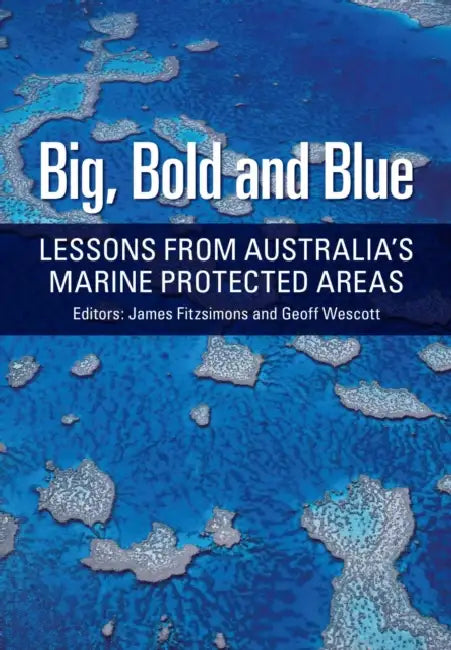 Big, Bold and Blue: Lessons from Australia's Marine Protected Areas by James Fitzsimons, Geoff Westcott, Tim Winton