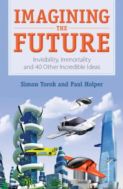Imagining the Future: Invisibility, Immortality and 40 Other Incredible Ideas by Paul Holper, Simon Torok