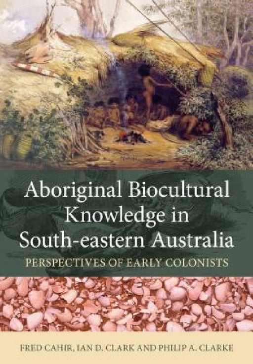 Aboriginal Biocultural Knowledge in South-Eastern Australia: Perspectives of Early Colonists by Fred Cahir, Ian D. Clark, Philip A. Clarke