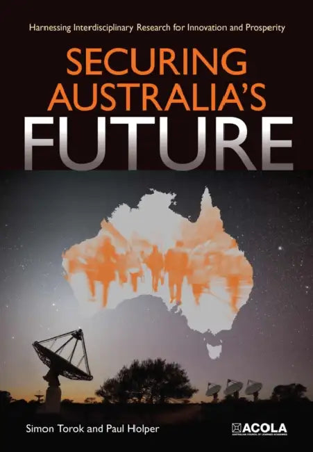 Securing Australia's Future: Harnessing Interdisciplinary Research for Innovation and Prosperity by Simon Torok, Paul Holper