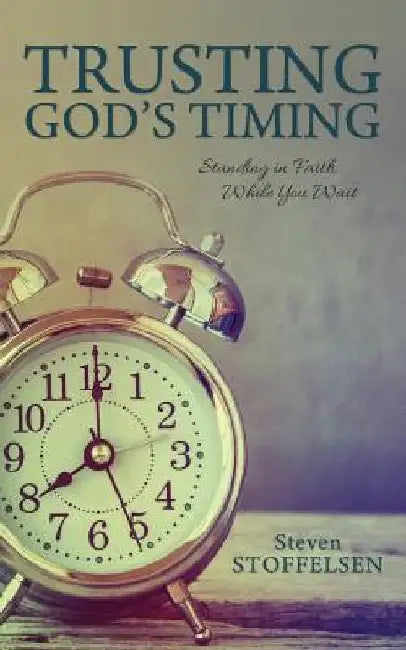Trusting God's Timing: Standing in Faith While You Wait by Steven Stoffelsen