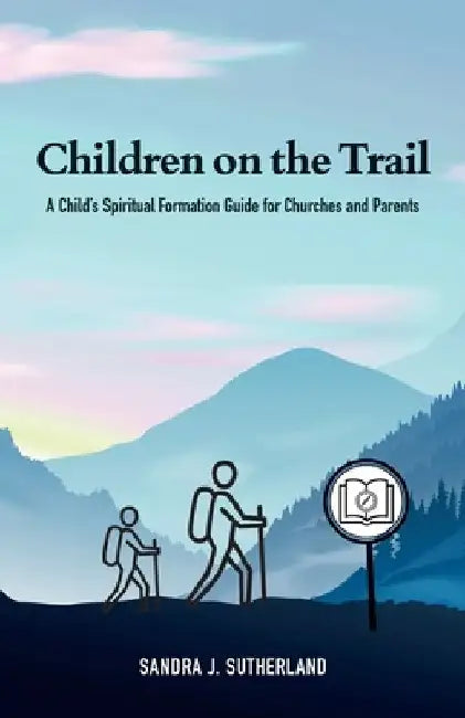 Children on the Trail: A Child's Spiritual Formation Guide for Churches and Parents by Sandra J. Sutherland