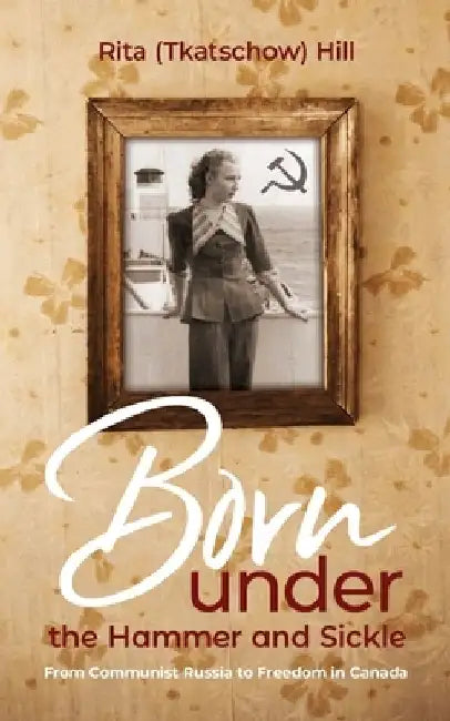 Born under the Hammer and Sickle: From Communist Russia to Freedom in Canada by Rita (Tkatschow) Hill