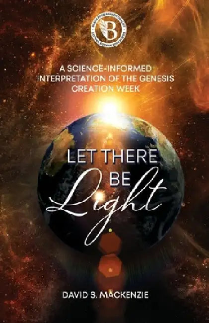 Let There Be Light: A Science-Informed Interpretation of the Genesis Creation Week by David S. MacKenzie