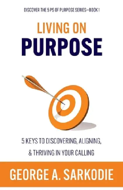 Living on Purpose: 5 Keys to Discovering, Aligning, & Thriving in Your Calling by George A. Sarkodie
