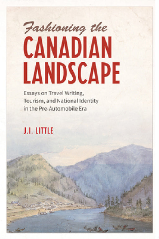 Fashioning the Canadian Landscape: Essays on Travel Writing, Tourism, and National Identity in the Pre-Automobile Era by John Irvine Little