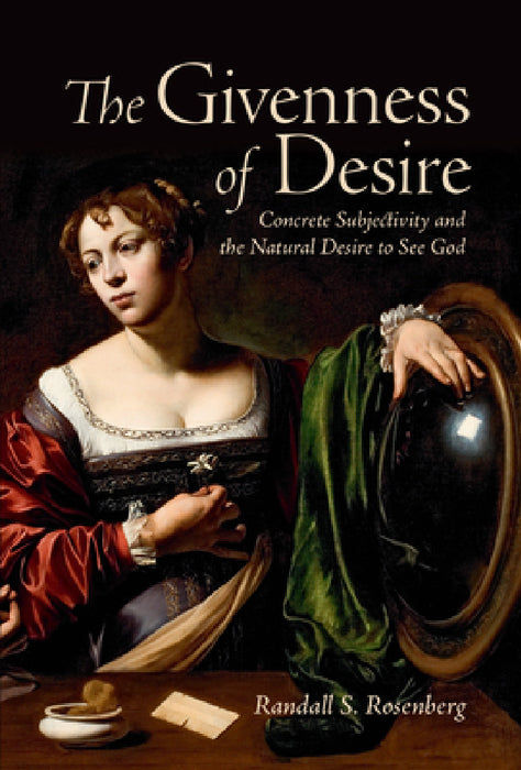 The Givenness of Desire: Concrete Subjectivity and the Natural Desire to See God by Randall S. Rosenberg