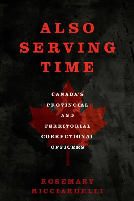 Also Serving Time: Canada's Provincial and Territorial Correctional Officers by Rosemary Ricciardelli