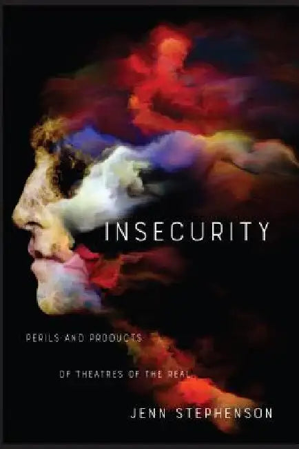 Insecurity: Perils and Products of Theatres of the Real by Jenn Stephenson