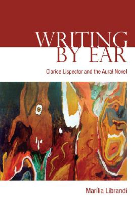 Writing by Ear: Clarice Lispector and the Aural Novel by Marilia Librandi