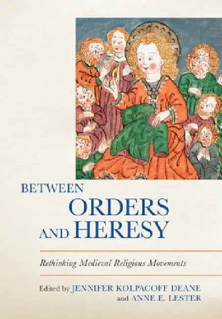 Between Orders and Heresy: Rethinking Medieval Religious Movements by Jennifer Kolpacoff Deane