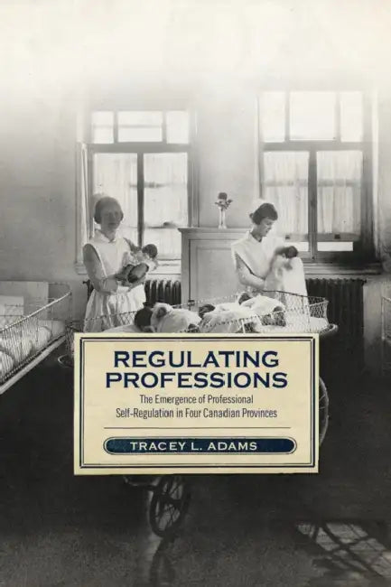 Regulating Professions: The Emergence of Professional Self-Regulation in Four Canadian Provinces by Tracey L. Adams