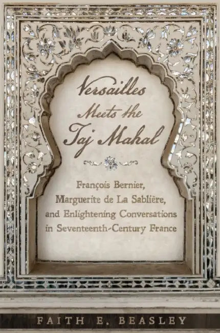 Versailles Meets the Taj Mahal: François Bernier, Marguerite de la Sablière, and Enlightening Conversations in Seventeenth-Century France by Faith E. Beasley
