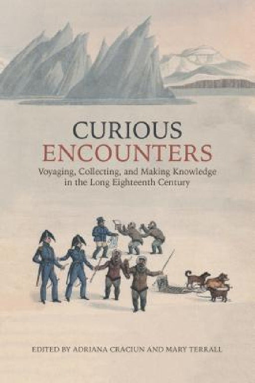 Curious Encounters: Voyaging, Collecting, and Making Knowledge in the Long Eighteenth Century by Adriana Craciun, Mary Terrall