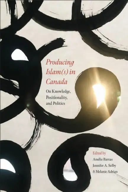 Producing Islam(s) in Canada: On Knowledge, Positionality, and Politics by Amélie Barras, Jennifer A. Selby, Melanie Adrian