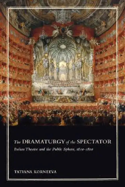 The Dramaturgy of the Spectator: Italian Theatre and the Public Sphere, 1600-1800 by Tatiana Korneeva