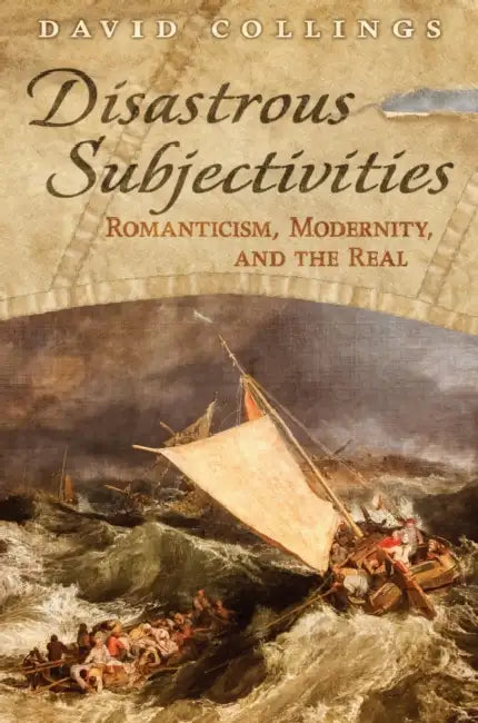 Disastrous Subjectivities: Romaniticism, Modernity, and the Real by David Collings