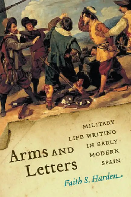 Arms and Letters: Military Life Writing in Early Modern Spain by Faith S. Harden