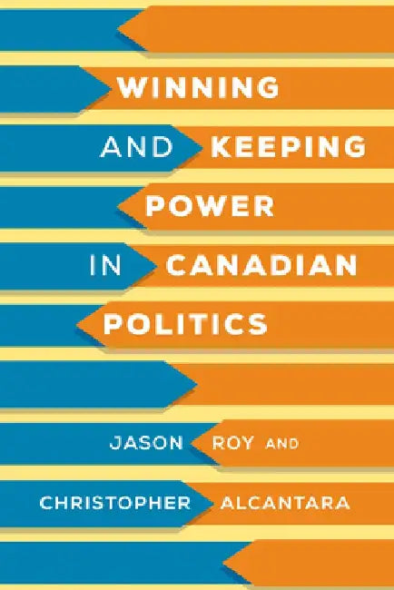 Winning and Keeping Power in Canadian Politics by Jason Roy