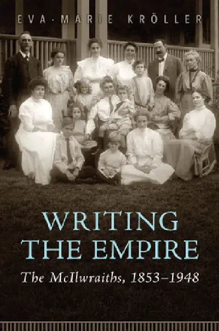 Writing the Empire: The McIlwraiths, 1853-1948 by Eva-Marie Kröller