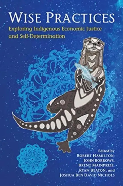 Wise Practices: Exploring Indigenous Economic Justice and Self-Determination by Robert Hamilton, John Borrows, Brent Mainprize