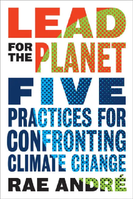 Lead for the Planet: Five Practices for Confronting Climate Change by Rae Andre