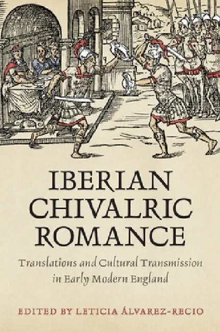 Iberian Chivalric Romance: Translations and Cultural Transmission in Early Modern England by Leticia Alvarez-Recio
