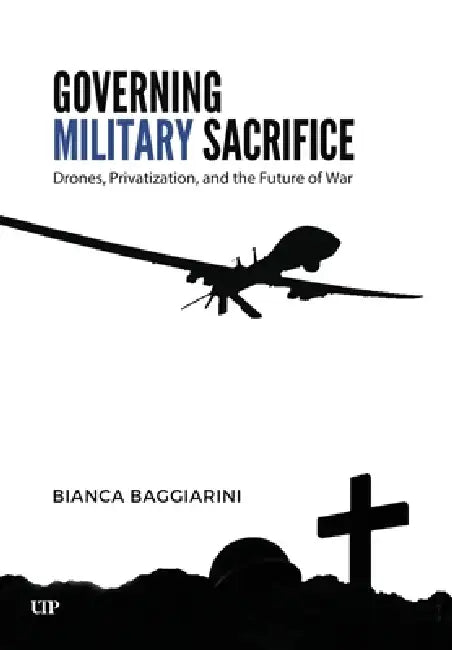 Governing Military Sacrifice: Drones, Privatization, and the Future of War by Bianca Baggiarini
