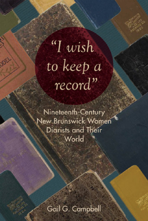 "I wish to keep a record": Nineteenth-Century New Brunswick Women Diarists and Their World by Gail G. Campbell