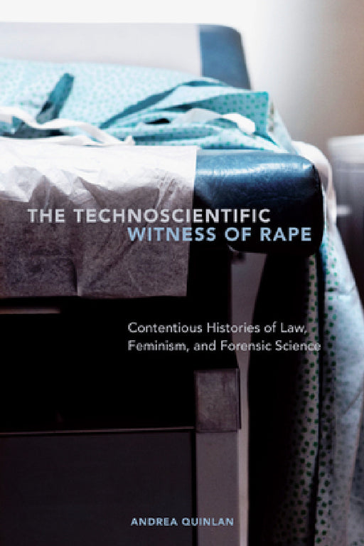 The Technoscientific Witness of Rape: Contentious Histories of Law, Feminism, and Forensic Science by Andrea Quinlan
