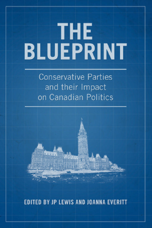 The Blueprint: Conservative Parties and their Impact on Canadian Politics by J. P. Lewis, Joanna Everitt