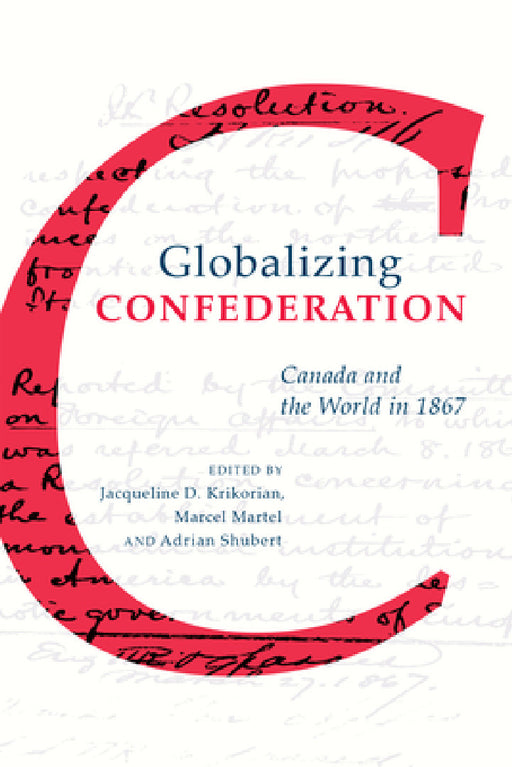 Globalizing Confederation: Canada and the World in 1867 by Jacqueline Krikorian, Marcel Martel, Adrian Shubert