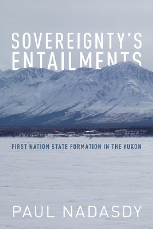 Sovereignty's Entailments: First Nation State Formation in the Yukon by Paul Nadasdy