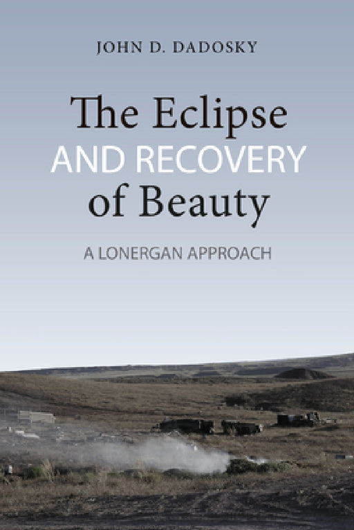 The Eclipse and Recovery of Beauty: A Lonergan Approach by John Dadosky