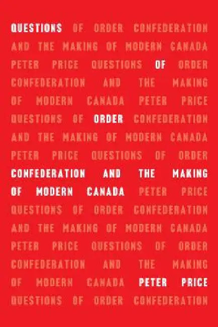 Questions of Order: Confederation and the Making of Modern Canada by Peter Price