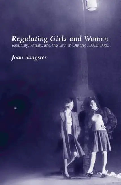 Regulating Girls and Women: Sexuality, Family, and the Law in Ontario, 1920-1960 by Joan Sangster