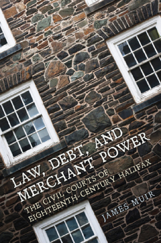 Law, Debt, and Merchant Power: The Civil Courts of Eighteenth-Century Halifax by James Muir