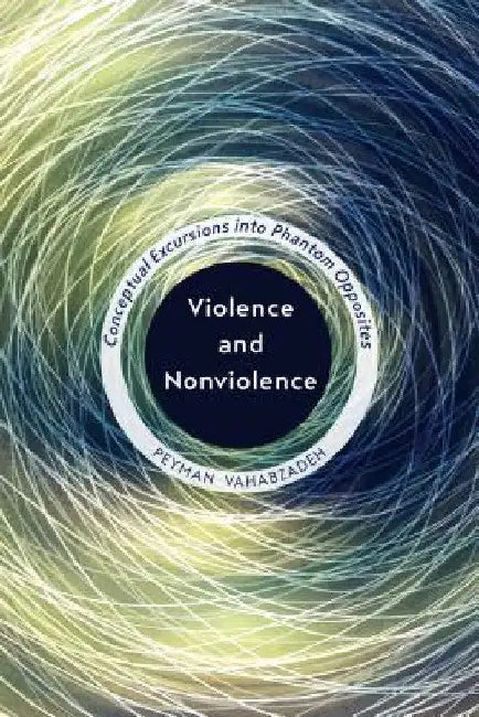 Violence and Nonviolence: Conceptual Excursions into Phantom Opposites by Peyman Vahabzadeh