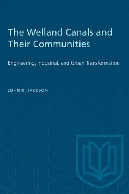 The Welland Canals and their Communities: Engineering, Industrial, and Urban Transformation by John Jackson