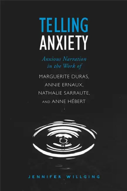 Telling Anxiety: Anxious Narration in the Work of Marguerite Duras, Annie Ernaux, Nathalie Sarraute, and Anne Herbert by Jennifer Willging