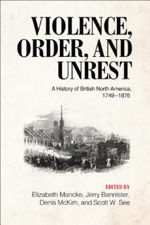 Violence, Order, and Unrest: A History of British North America, 1749-1876 by Elizabeth Mancke, Jerry Bannister, Denis B. McKim