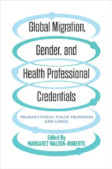 Global Migration, Gender and Health Professional Credentials: Transnational Value Transfers and Losses by Margaret Walton-Roberts